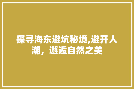 探寻海东避坑秘境,避开人潮，邂逅自然之美