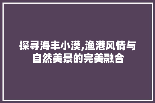 探寻海丰小漠,渔港风情与自然美景的完美融合