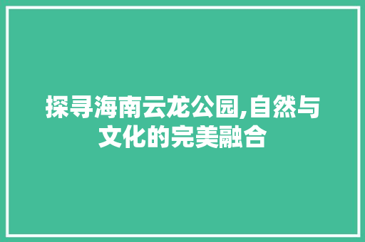 探寻海南云龙公园,自然与文化的完美融合