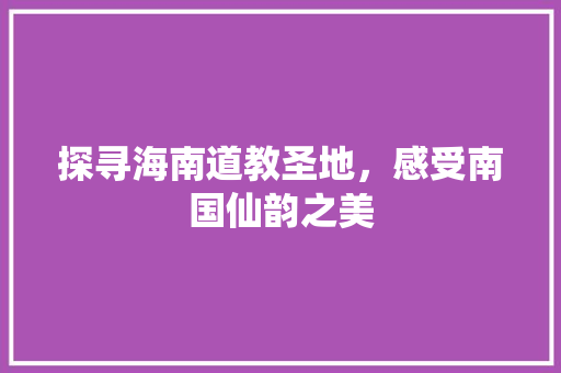 探寻海南道教圣地，感受南国仙韵之美