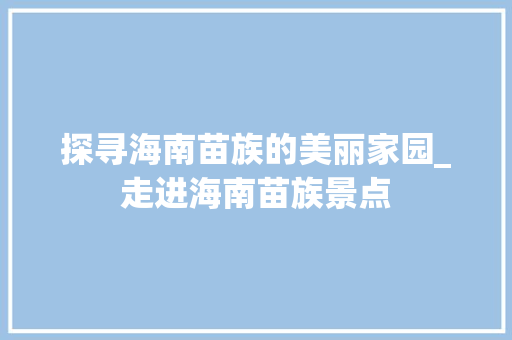 探寻海南苗族的美丽家园_走进海南苗族景点