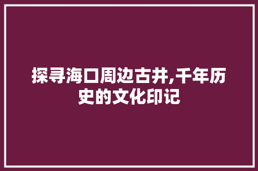 探寻海口周边古井,千年历史的文化印记