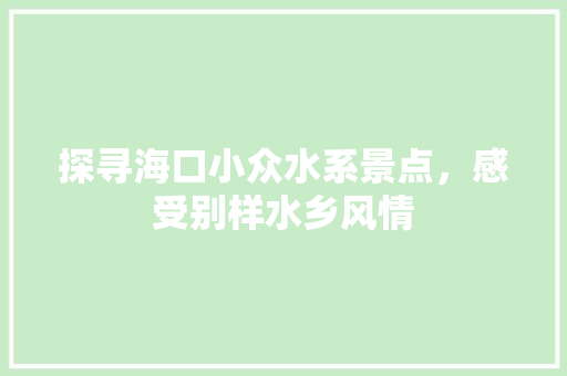 探寻海口小众水系景点，感受别样水乡风情