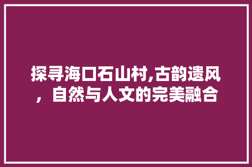 探寻海口石山村,古韵遗风，自然与人文的完美融合