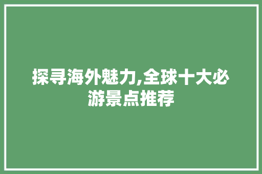 探寻海外魅力,全球十大必游景点推荐