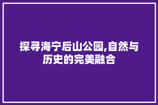 探寻海宁后山公园,自然与历史的完美融合