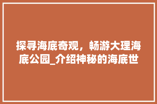 探寻海底奇观，畅游大理海底公园_介绍神秘的海底世界