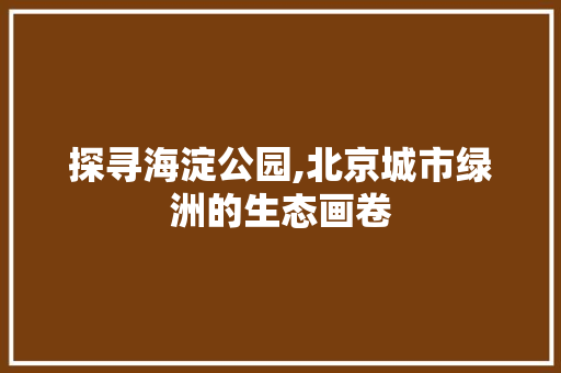 探寻海淀公园,北京城市绿洲的生态画卷