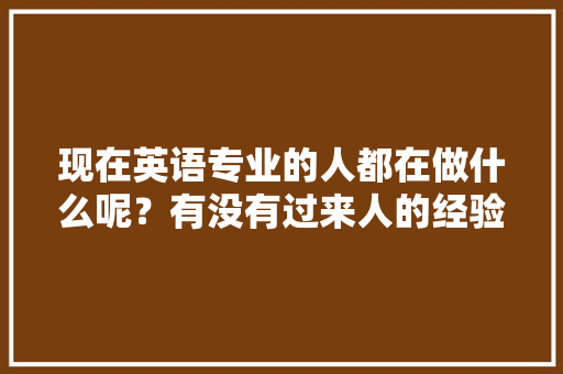 现在英语专业的人都在做什么呢？有没有过来人的经验，给刚学英语专业的人一些建议，旅游说课稿一等奖。