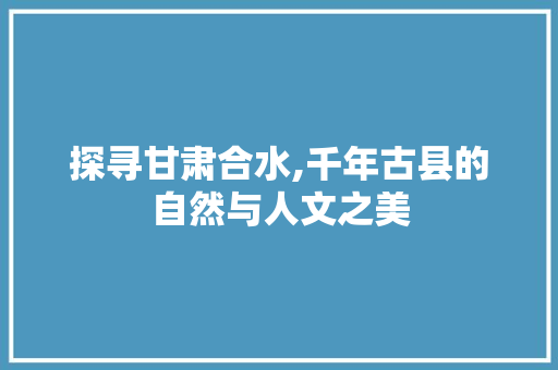 探寻甘肃合水,千年古县的自然与人文之美  第1张