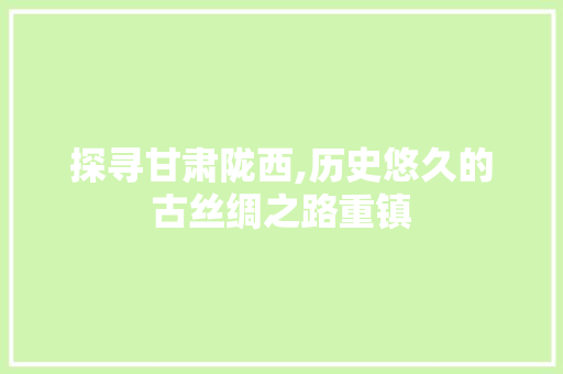 探寻甘肃陇西,历史悠久的古丝绸之路重镇