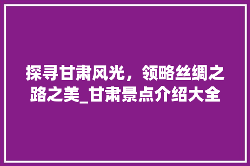 探寻甘肃风光，领略丝绸之路之美_甘肃景点介绍大全