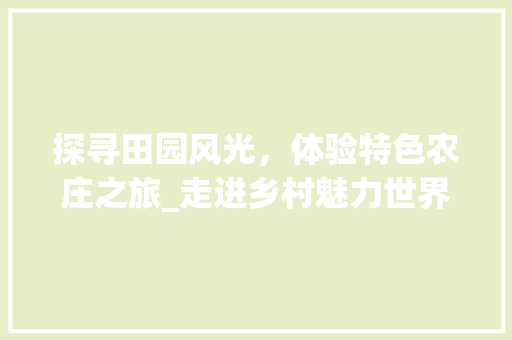 探寻田园风光，体验特色农庄之旅_走进乡村魅力世界