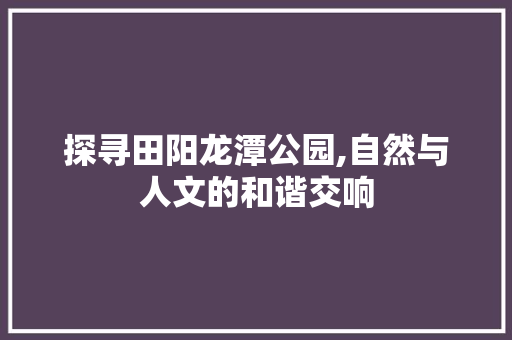 探寻田阳龙潭公园,自然与人文的和谐交响