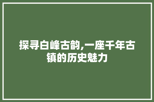 探寻白峰古韵,一座千年古镇的历史魅力