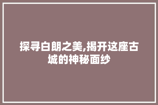 探寻白朗之美,揭开这座古城的神秘面纱