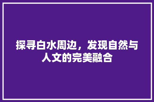 探寻白水周边，发现自然与人文的完美融合