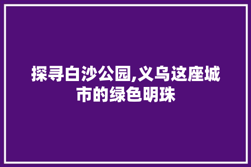 探寻白沙公园,义乌这座城市的绿色明珠