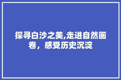 探寻白沙之美,走进自然画卷，感受历史沉淀