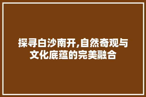 探寻白沙南开,自然奇观与文化底蕴的完美融合