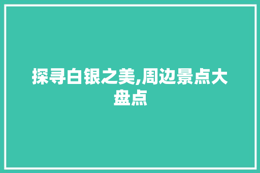 探寻白银之美,周边景点大盘点  第1张