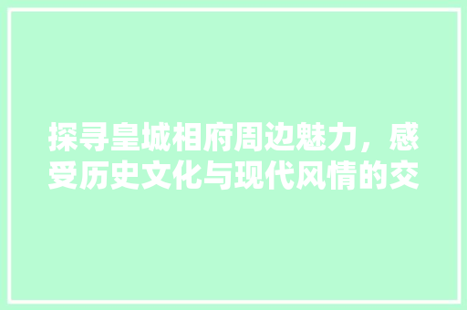 探寻皇城相府周边魅力，感受历史文化与现代风情的交融