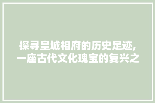 探寻皇城相府的历史足迹,一座古代文化瑰宝的复兴之路