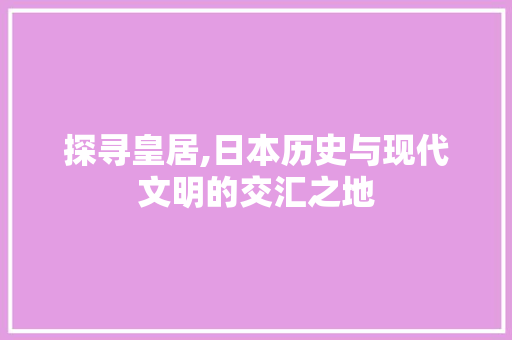 探寻皇居,日本历史与现代文明的交汇之地