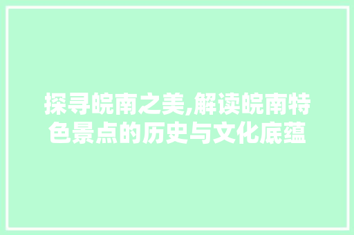 探寻皖南之美,解读皖南特色景点的历史与文化底蕴