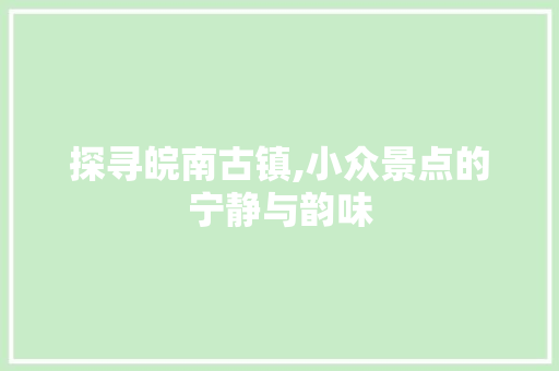 探寻皖南古镇,小众景点的宁静与韵味