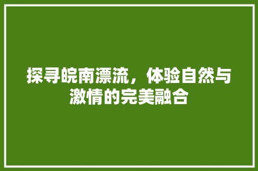 探寻皖南漂流，体验自然与激情的完美融合