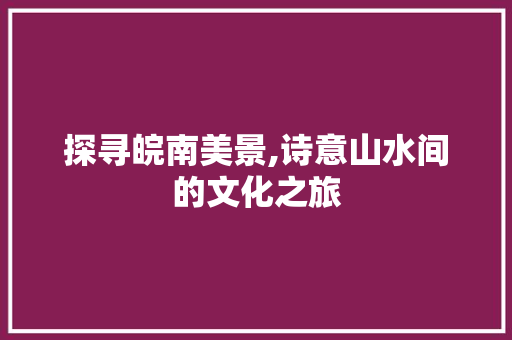 探寻皖南美景,诗意山水间的文化之旅