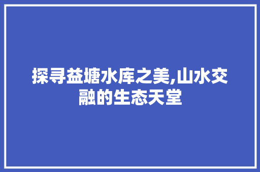 探寻益塘水库之美,山水交融的生态天堂