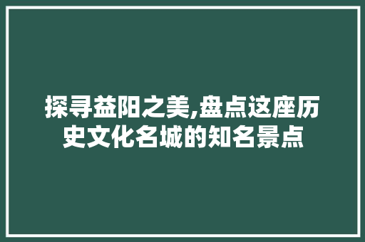 探寻益阳之美,盘点这座历史文化名城的知名景点