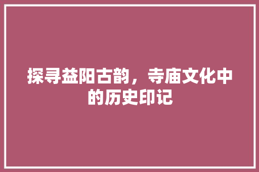 探寻益阳古韵，寺庙文化中的历史印记