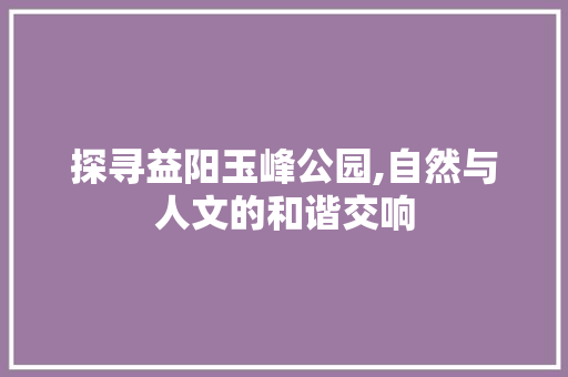 探寻益阳玉峰公园,自然与人文的和谐交响