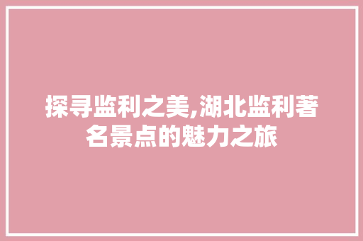 探寻监利之美,湖北监利著名景点的魅力之旅