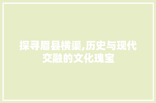 探寻眉县横渠,历史与现代交融的文化瑰宝