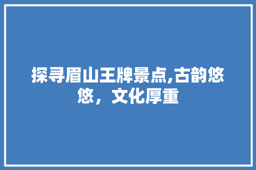 探寻眉山王牌景点,古韵悠悠，文化厚重