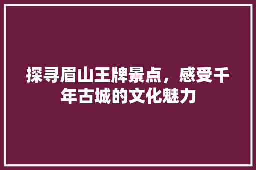 探寻眉山王牌景点，感受千年古城的文化魅力