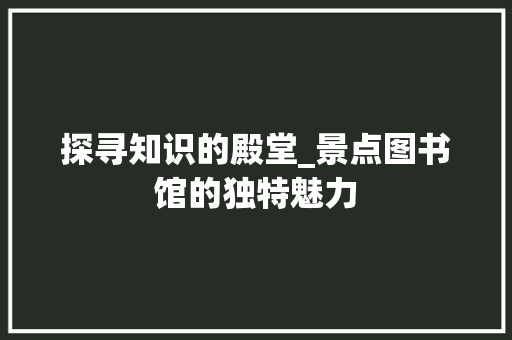 探寻知识的殿堂_景点图书馆的独特魅力