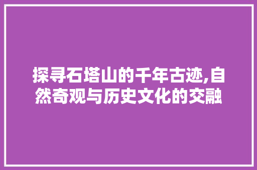 探寻石塔山的千年古迹,自然奇观与历史文化的交融