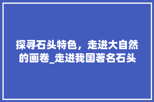 探寻石头特色，走进大自然的画卷_走进我国著名石头景点