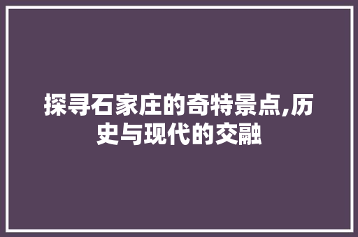 探寻石家庄的奇特景点,历史与现代的交融