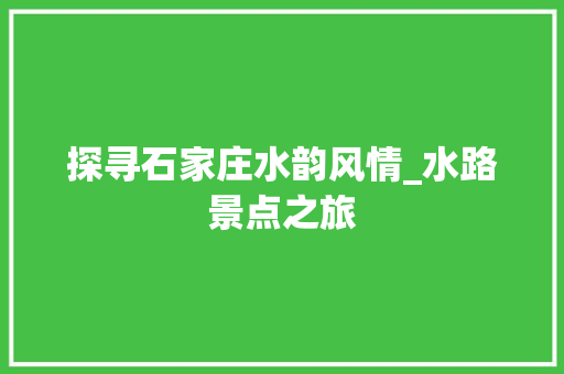 探寻石家庄水韵风情_水路景点之旅