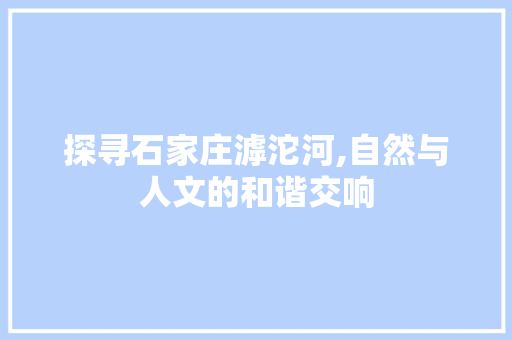 探寻石家庄滹沱河,自然与人文的和谐交响