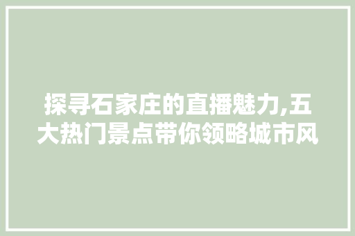 探寻石家庄的直播魅力,五大热门景点带你领略城市风采