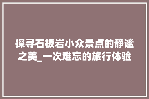 探寻石板岩小众景点的静谧之美_一次难忘的旅行体验