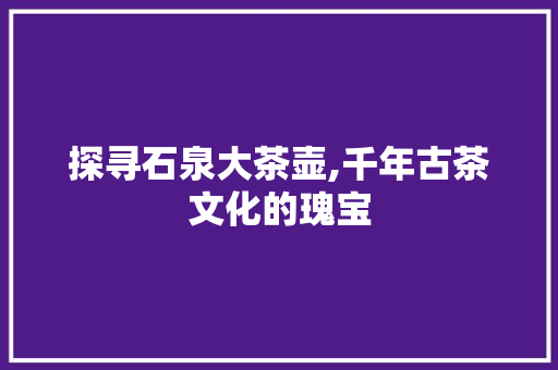 探寻石泉大茶壶,千年古茶文化的瑰宝