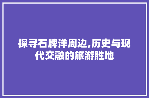 探寻石牌洋周边,历史与现代交融的旅游胜地